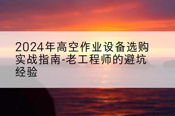 鲤城高空作业升降机厂家推荐-2024年高空作业设备选购实战指南-老工程师的避坑经验