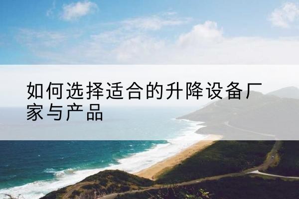 鲤城电动升降平台厂家-如何选择适合的升降设备厂家与产品
