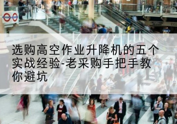 鲤城高空作业升降机厂家-选购高空作业升降机的五个实战经验-老采购手把手教你避坑