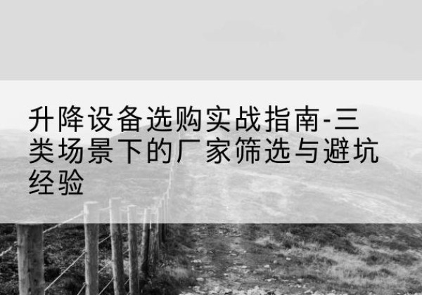 鲤城移动式升降机厂家推荐-升降设备选购实战指南-三类场景下的厂家筛选与避坑经验