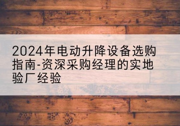 鲤城电动剪叉升降平台厂家-2024年电动升降设备选购指南-资深采购经理的实地验厂经验