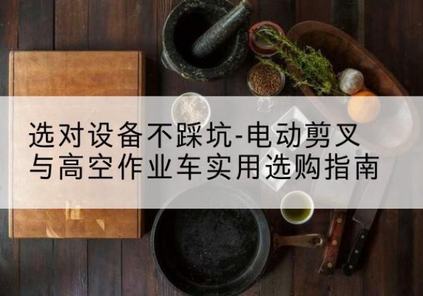 鲤城电动剪叉升降平台怎么选-选对设备不踩坑-电动剪叉与高空作业车实用选购指南