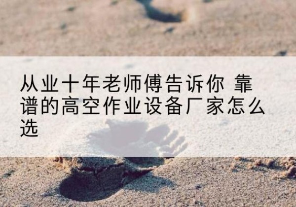 鲤城高空作业升降机厂家推荐-从业十年老师傅告诉你 靠谱的高空作业设备厂家怎么选