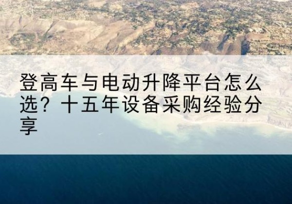 鲤城登高车厂家厂家-登高车与电动升降平台怎么选？十五年设备采购经验分享