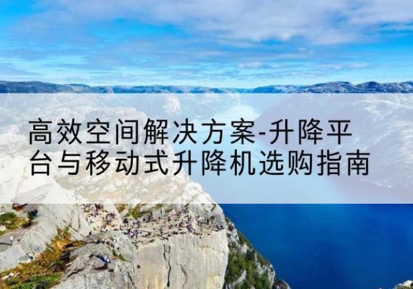 鲤城升降平台厂家-*空间解决方案-升降平台与移动式升降机选购指南