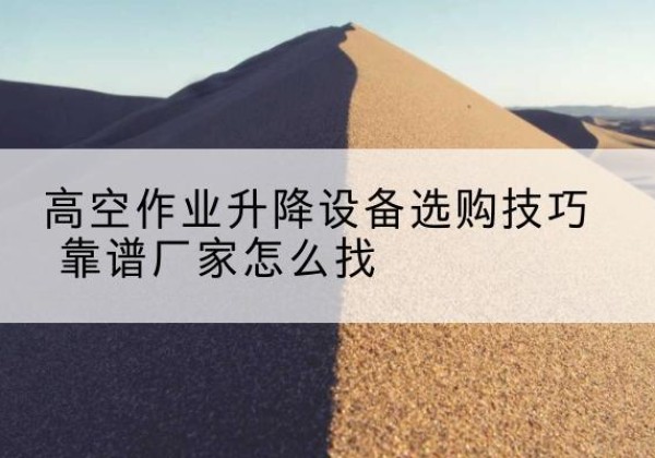 鲤城电动升降平台厂家推荐-高空作业升降设备选购技巧 靠谱厂家怎么找