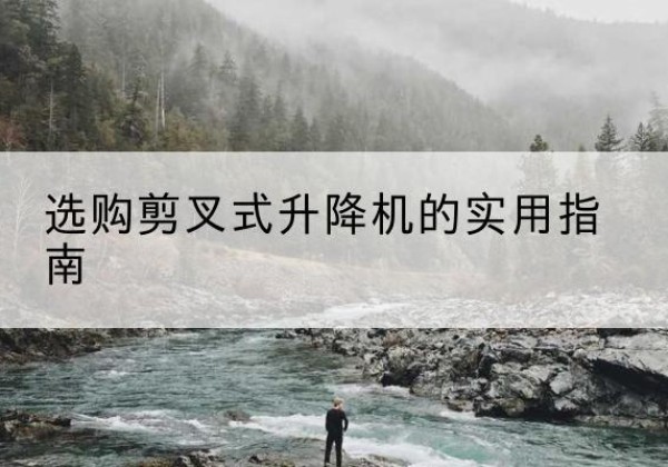 鲤城剪叉式升降机怎么选-选购剪叉式升降机的实用指南
