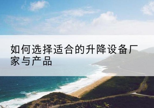 鲤城电动升降平台厂家-如何选择适合的升降设备厂家与产品