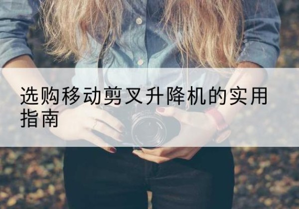 鲤城移动剪叉升降机怎么选-选购移动剪叉升降机的实用指南