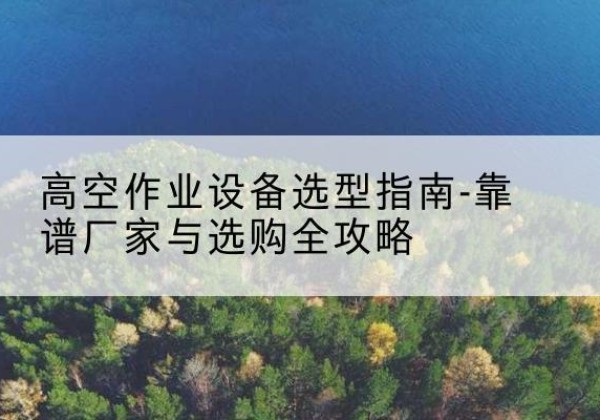 鲤城升降车厂家-高空作业设备选型指南-靠谱厂家与选购全攻略